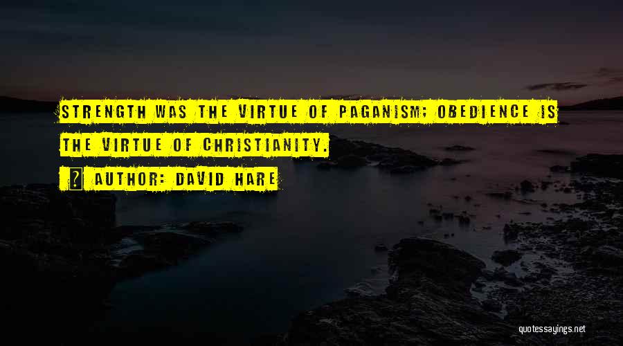 David Hare Quotes: Strength Was The Virtue Of Paganism; Obedience Is The Virtue Of Christianity.