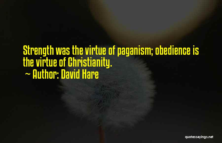 David Hare Quotes: Strength Was The Virtue Of Paganism; Obedience Is The Virtue Of Christianity.