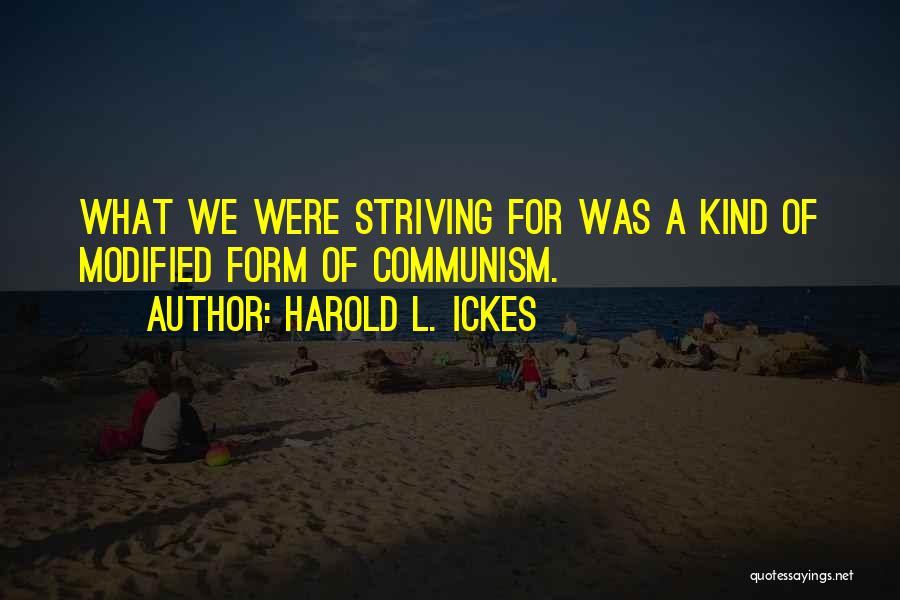 Harold L. Ickes Quotes: What We Were Striving For Was A Kind Of Modified Form Of Communism.