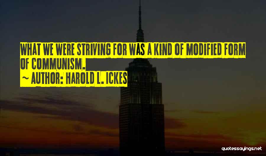 Harold L. Ickes Quotes: What We Were Striving For Was A Kind Of Modified Form Of Communism.