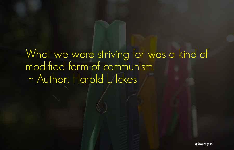 Harold L. Ickes Quotes: What We Were Striving For Was A Kind Of Modified Form Of Communism.