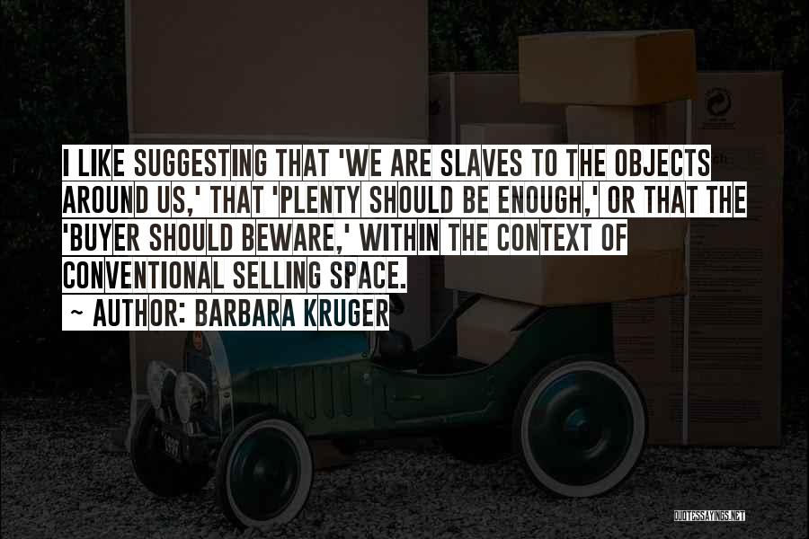 Barbara Kruger Quotes: I Like Suggesting That 'we Are Slaves To The Objects Around Us,' That 'plenty Should Be Enough,' Or That The