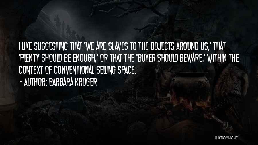 Barbara Kruger Quotes: I Like Suggesting That 'we Are Slaves To The Objects Around Us,' That 'plenty Should Be Enough,' Or That The