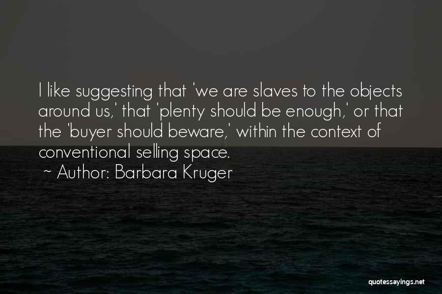 Barbara Kruger Quotes: I Like Suggesting That 'we Are Slaves To The Objects Around Us,' That 'plenty Should Be Enough,' Or That The