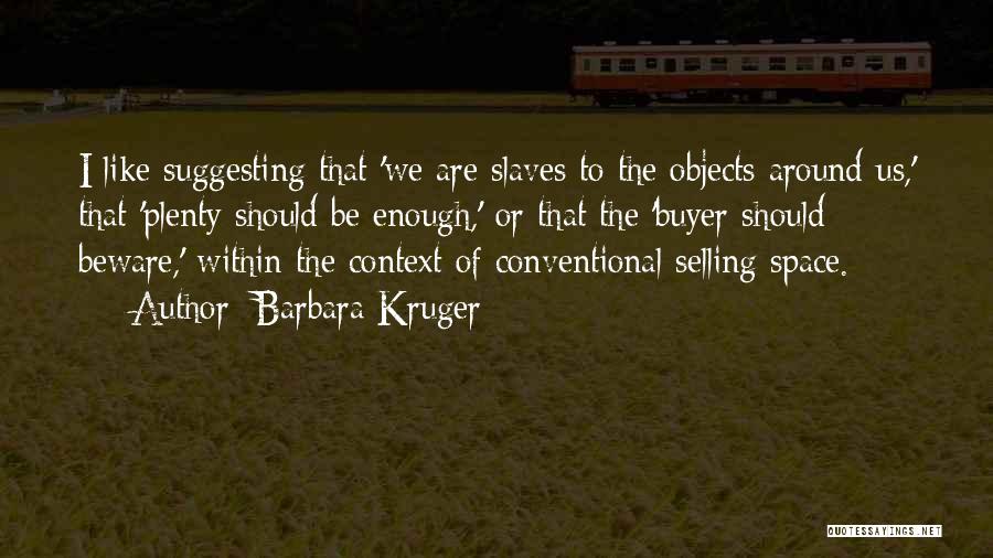 Barbara Kruger Quotes: I Like Suggesting That 'we Are Slaves To The Objects Around Us,' That 'plenty Should Be Enough,' Or That The