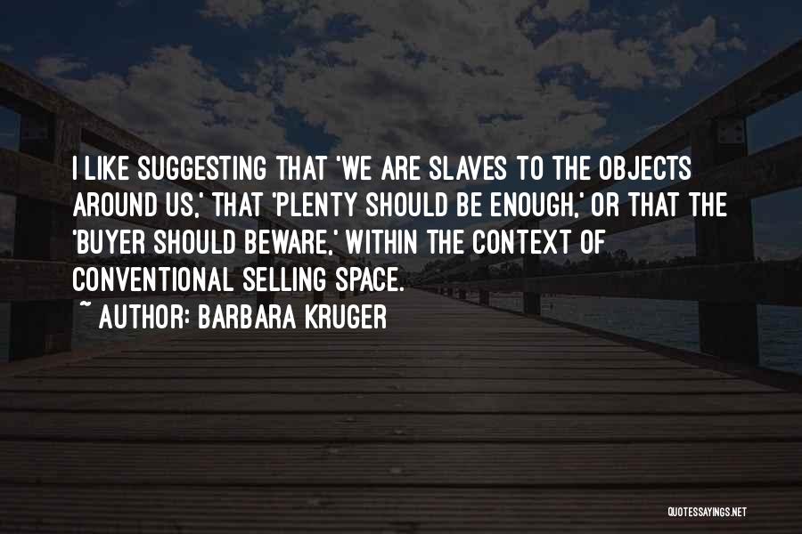 Barbara Kruger Quotes: I Like Suggesting That 'we Are Slaves To The Objects Around Us,' That 'plenty Should Be Enough,' Or That The