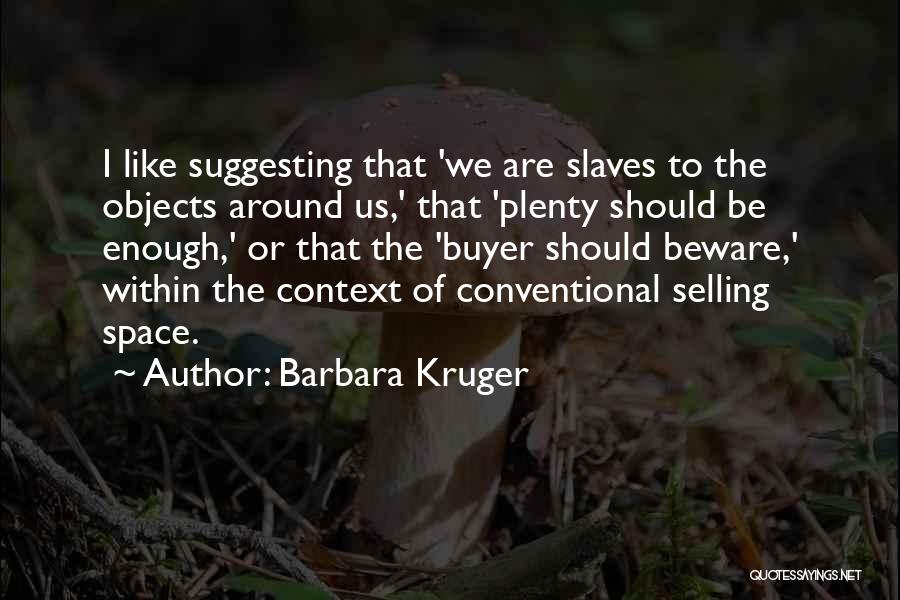 Barbara Kruger Quotes: I Like Suggesting That 'we Are Slaves To The Objects Around Us,' That 'plenty Should Be Enough,' Or That The