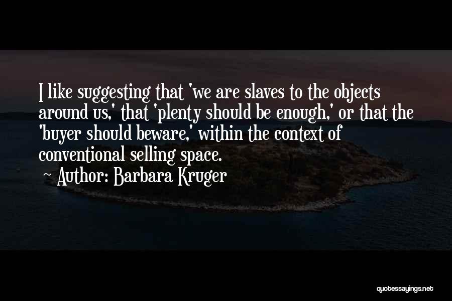 Barbara Kruger Quotes: I Like Suggesting That 'we Are Slaves To The Objects Around Us,' That 'plenty Should Be Enough,' Or That The