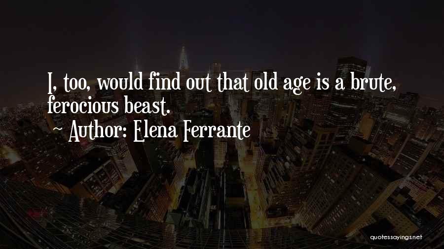 Elena Ferrante Quotes: I, Too, Would Find Out That Old Age Is A Brute, Ferocious Beast.