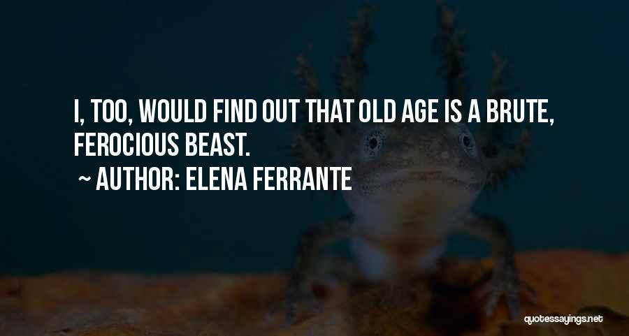 Elena Ferrante Quotes: I, Too, Would Find Out That Old Age Is A Brute, Ferocious Beast.