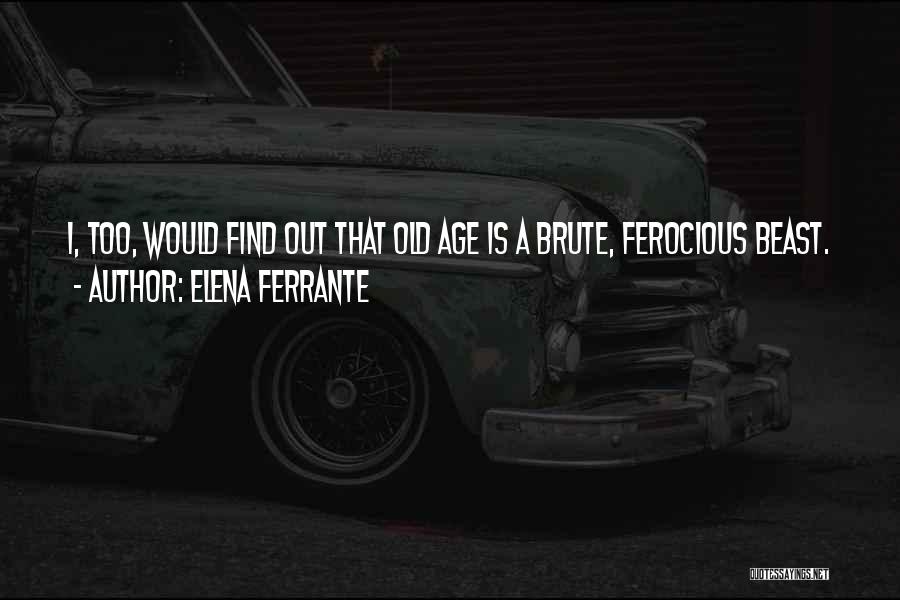 Elena Ferrante Quotes: I, Too, Would Find Out That Old Age Is A Brute, Ferocious Beast.