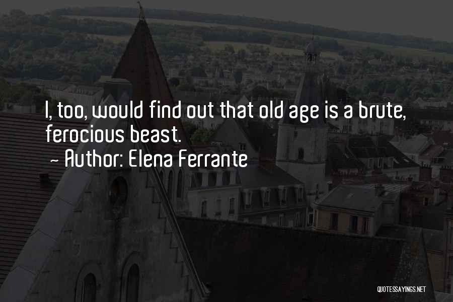 Elena Ferrante Quotes: I, Too, Would Find Out That Old Age Is A Brute, Ferocious Beast.