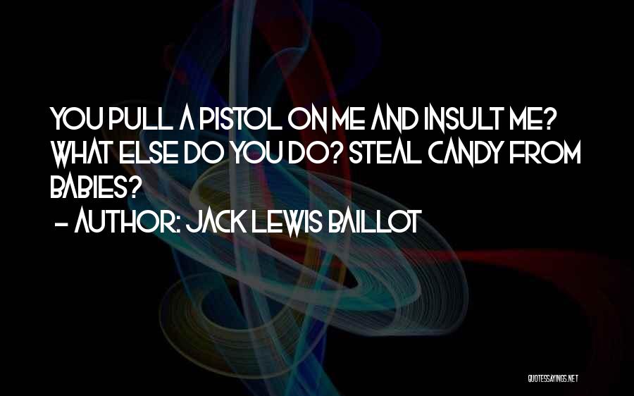 Jack Lewis Baillot Quotes: You Pull A Pistol On Me And Insult Me? What Else Do You Do? Steal Candy From Babies?