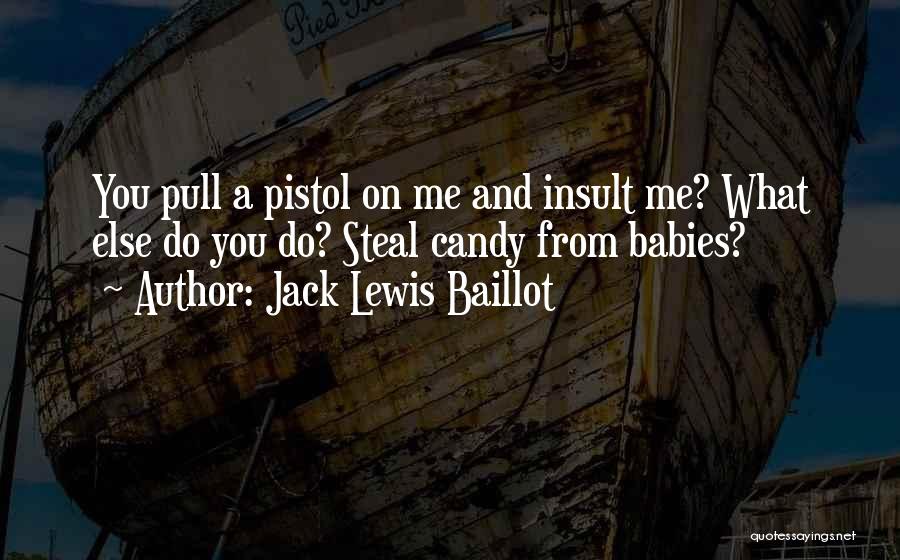 Jack Lewis Baillot Quotes: You Pull A Pistol On Me And Insult Me? What Else Do You Do? Steal Candy From Babies?