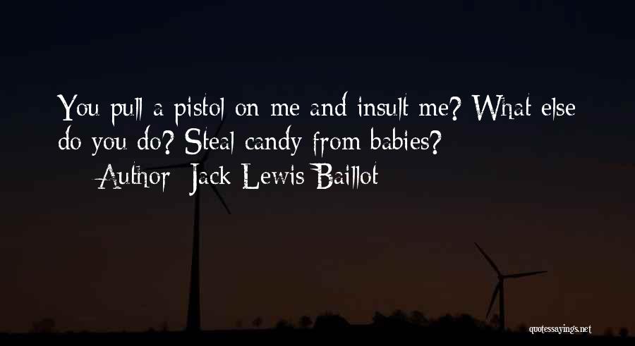 Jack Lewis Baillot Quotes: You Pull A Pistol On Me And Insult Me? What Else Do You Do? Steal Candy From Babies?