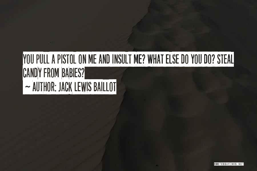 Jack Lewis Baillot Quotes: You Pull A Pistol On Me And Insult Me? What Else Do You Do? Steal Candy From Babies?