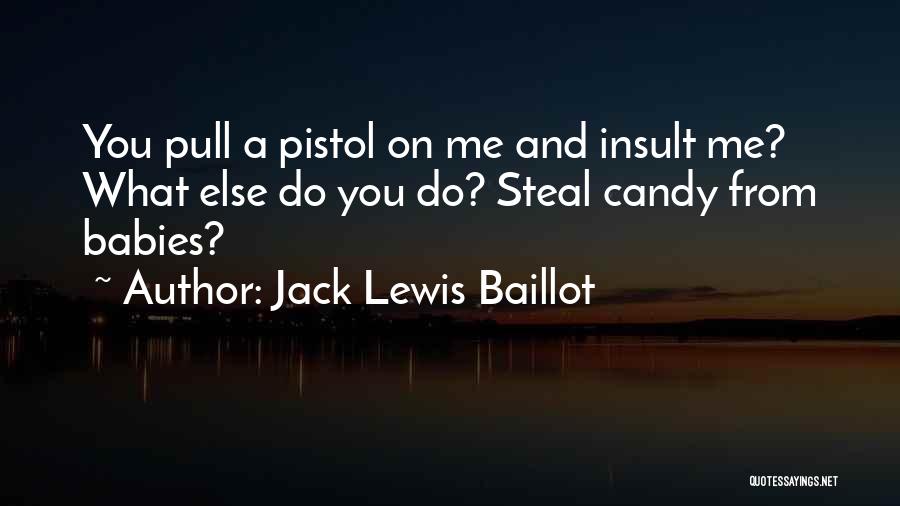 Jack Lewis Baillot Quotes: You Pull A Pistol On Me And Insult Me? What Else Do You Do? Steal Candy From Babies?