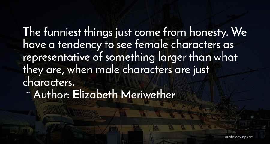 Elizabeth Meriwether Quotes: The Funniest Things Just Come From Honesty. We Have A Tendency To See Female Characters As Representative Of Something Larger