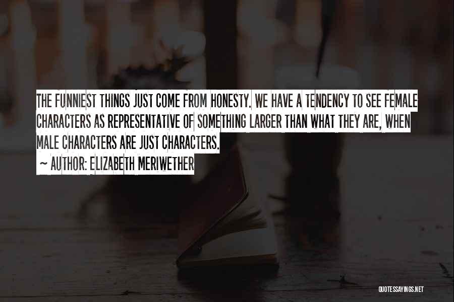 Elizabeth Meriwether Quotes: The Funniest Things Just Come From Honesty. We Have A Tendency To See Female Characters As Representative Of Something Larger