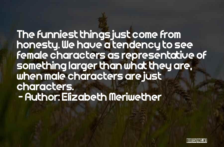 Elizabeth Meriwether Quotes: The Funniest Things Just Come From Honesty. We Have A Tendency To See Female Characters As Representative Of Something Larger