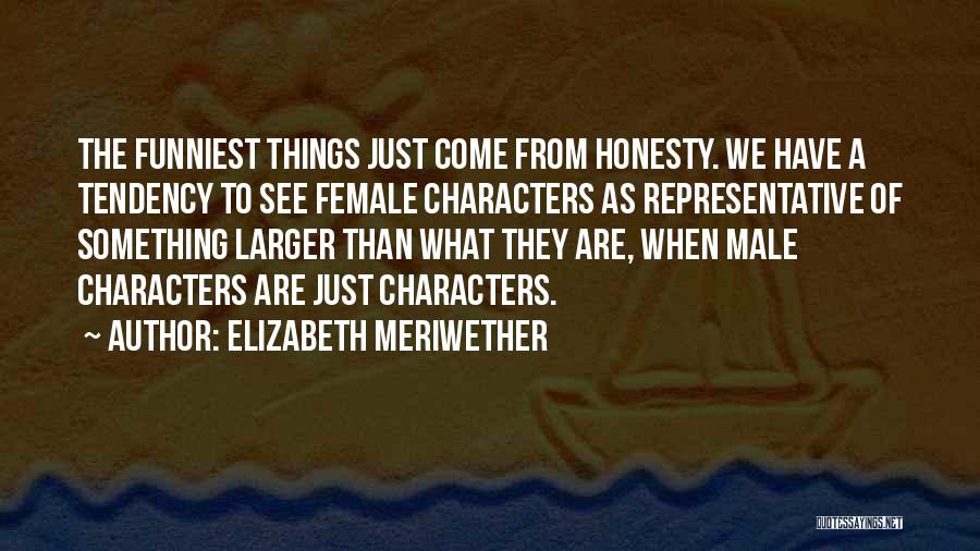 Elizabeth Meriwether Quotes: The Funniest Things Just Come From Honesty. We Have A Tendency To See Female Characters As Representative Of Something Larger