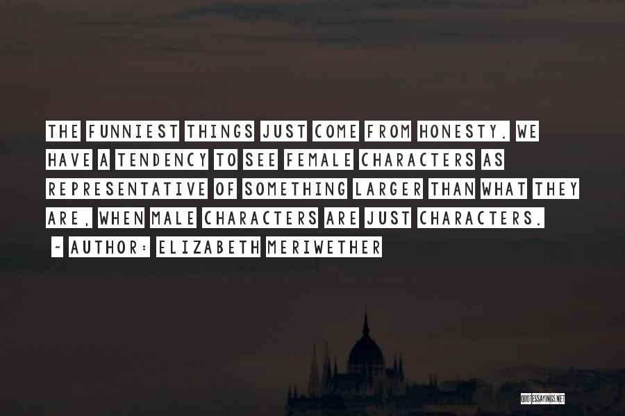 Elizabeth Meriwether Quotes: The Funniest Things Just Come From Honesty. We Have A Tendency To See Female Characters As Representative Of Something Larger