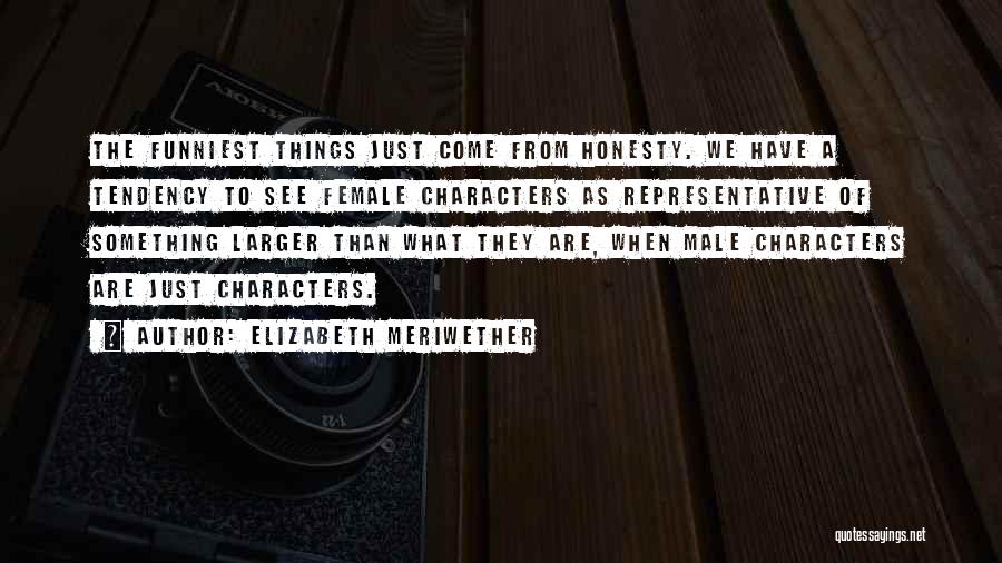 Elizabeth Meriwether Quotes: The Funniest Things Just Come From Honesty. We Have A Tendency To See Female Characters As Representative Of Something Larger