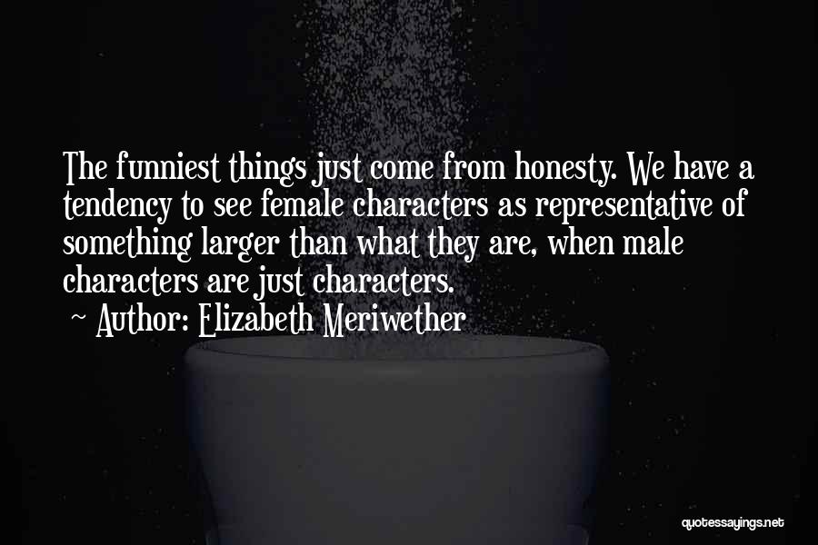 Elizabeth Meriwether Quotes: The Funniest Things Just Come From Honesty. We Have A Tendency To See Female Characters As Representative Of Something Larger