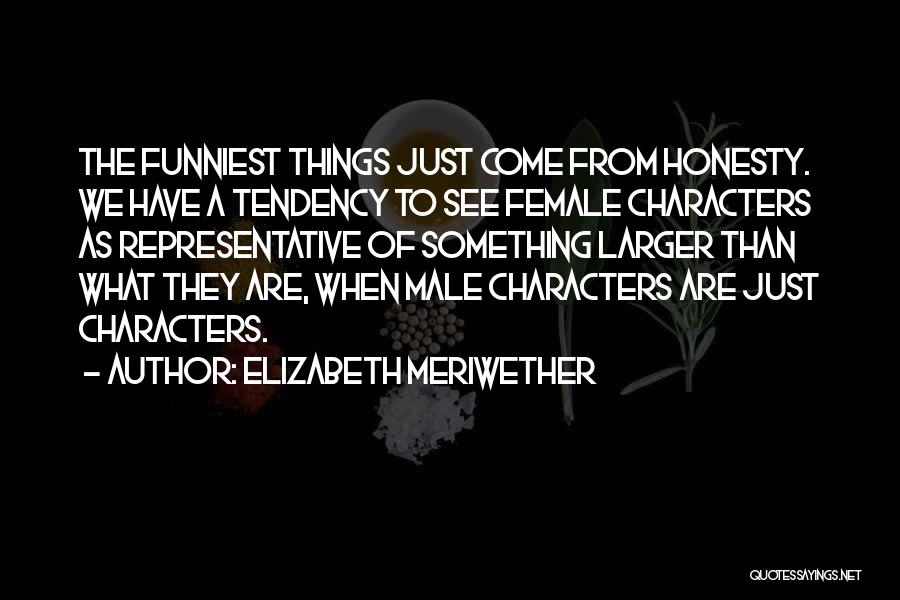 Elizabeth Meriwether Quotes: The Funniest Things Just Come From Honesty. We Have A Tendency To See Female Characters As Representative Of Something Larger