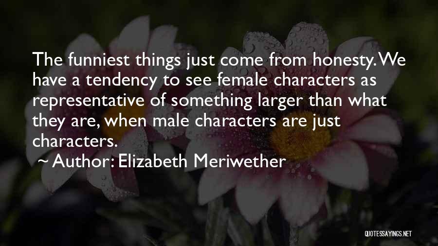 Elizabeth Meriwether Quotes: The Funniest Things Just Come From Honesty. We Have A Tendency To See Female Characters As Representative Of Something Larger