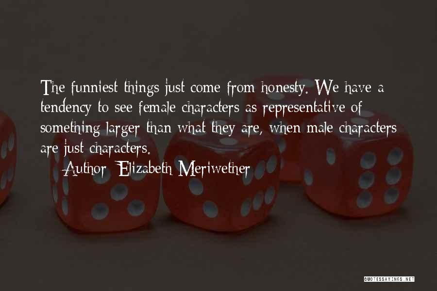 Elizabeth Meriwether Quotes: The Funniest Things Just Come From Honesty. We Have A Tendency To See Female Characters As Representative Of Something Larger