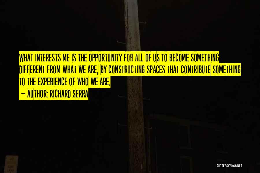 Richard Serra Quotes: What Interests Me Is The Opportunity For All Of Us To Become Something Different From What We Are, By Constructing