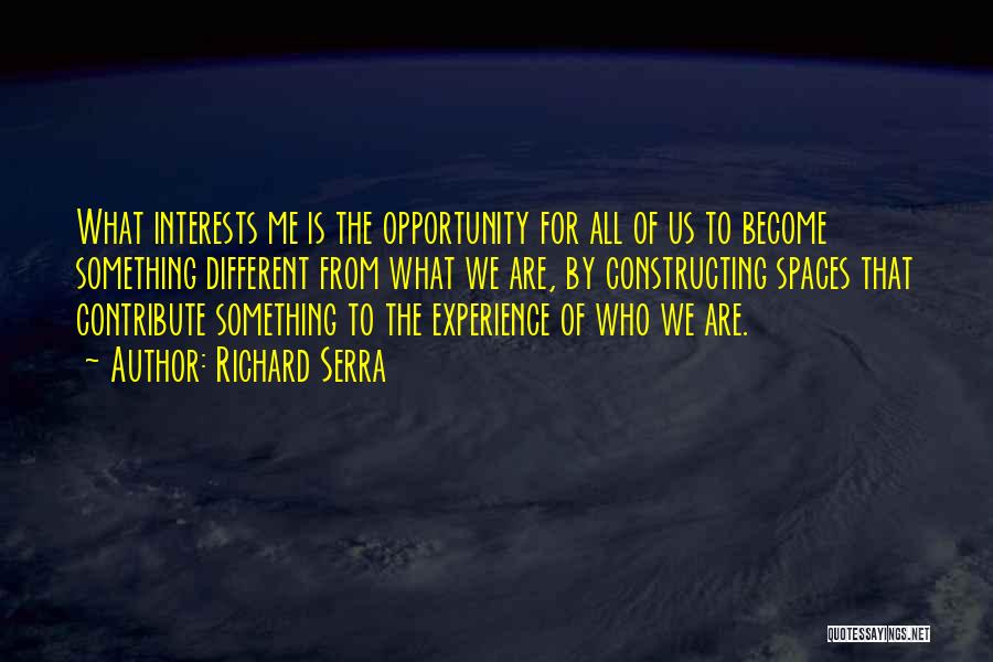 Richard Serra Quotes: What Interests Me Is The Opportunity For All Of Us To Become Something Different From What We Are, By Constructing