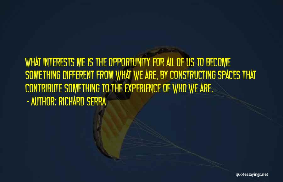 Richard Serra Quotes: What Interests Me Is The Opportunity For All Of Us To Become Something Different From What We Are, By Constructing