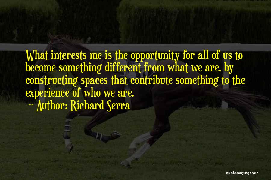 Richard Serra Quotes: What Interests Me Is The Opportunity For All Of Us To Become Something Different From What We Are, By Constructing