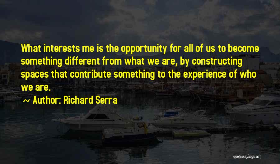 Richard Serra Quotes: What Interests Me Is The Opportunity For All Of Us To Become Something Different From What We Are, By Constructing
