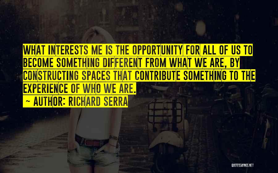 Richard Serra Quotes: What Interests Me Is The Opportunity For All Of Us To Become Something Different From What We Are, By Constructing