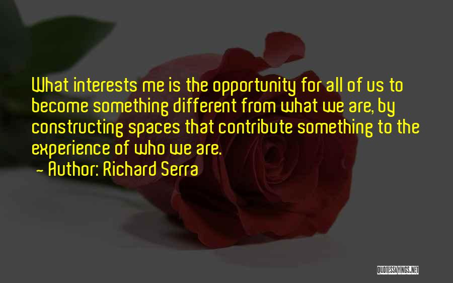 Richard Serra Quotes: What Interests Me Is The Opportunity For All Of Us To Become Something Different From What We Are, By Constructing