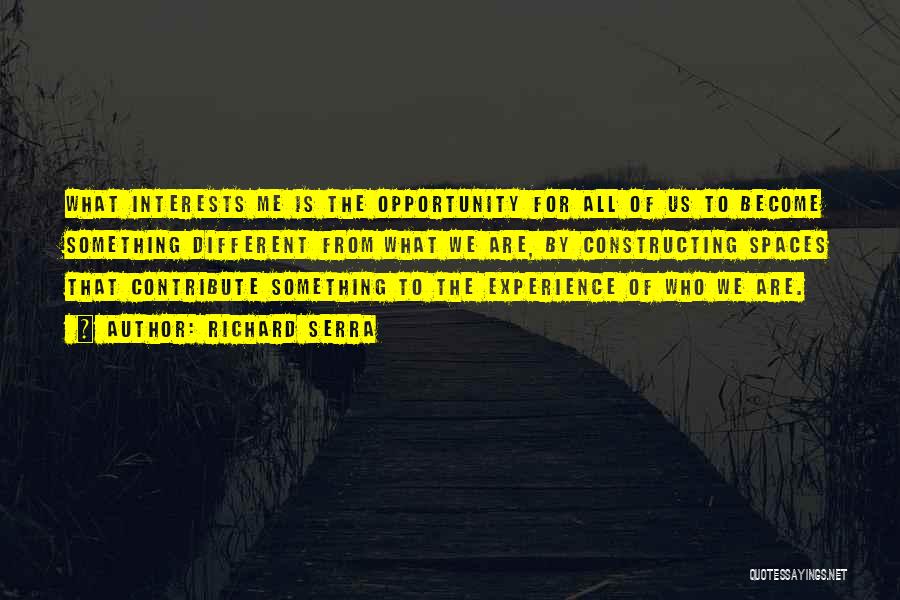 Richard Serra Quotes: What Interests Me Is The Opportunity For All Of Us To Become Something Different From What We Are, By Constructing