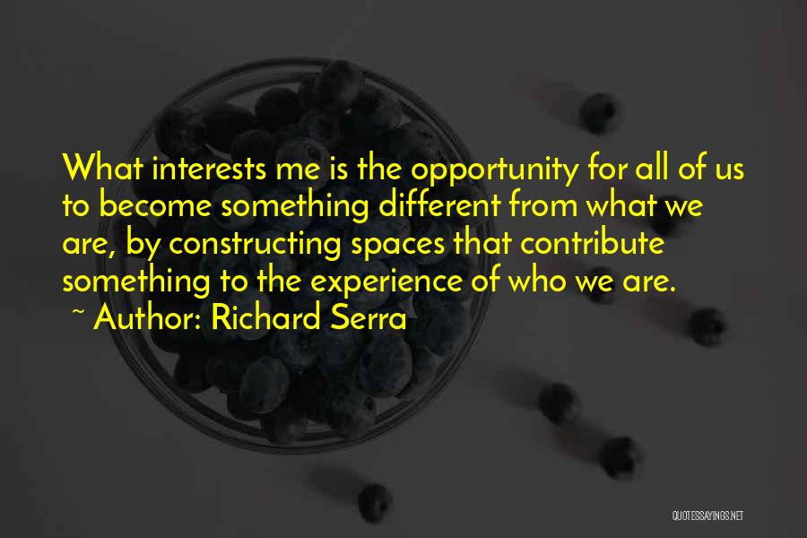 Richard Serra Quotes: What Interests Me Is The Opportunity For All Of Us To Become Something Different From What We Are, By Constructing