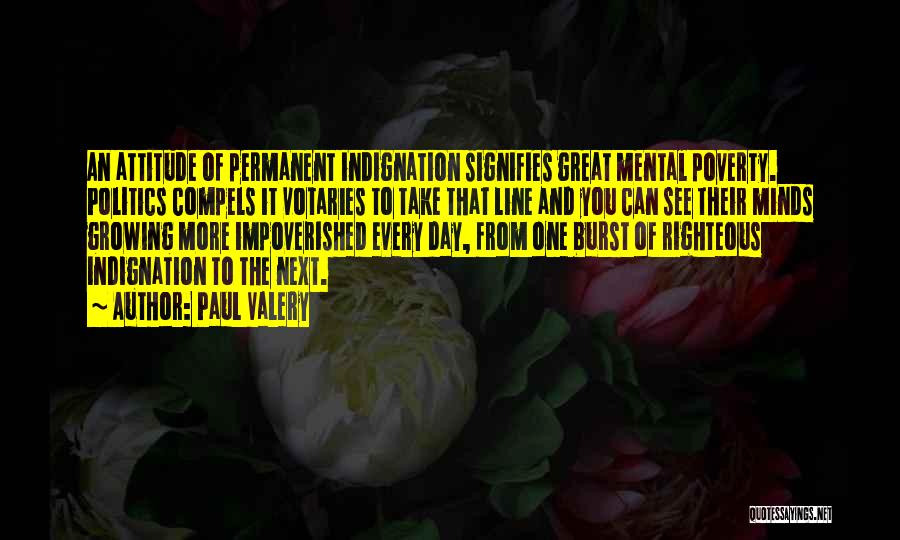 Paul Valery Quotes: An Attitude Of Permanent Indignation Signifies Great Mental Poverty. Politics Compels It Votaries To Take That Line And You Can
