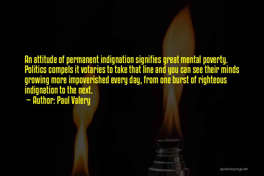 Paul Valery Quotes: An Attitude Of Permanent Indignation Signifies Great Mental Poverty. Politics Compels It Votaries To Take That Line And You Can