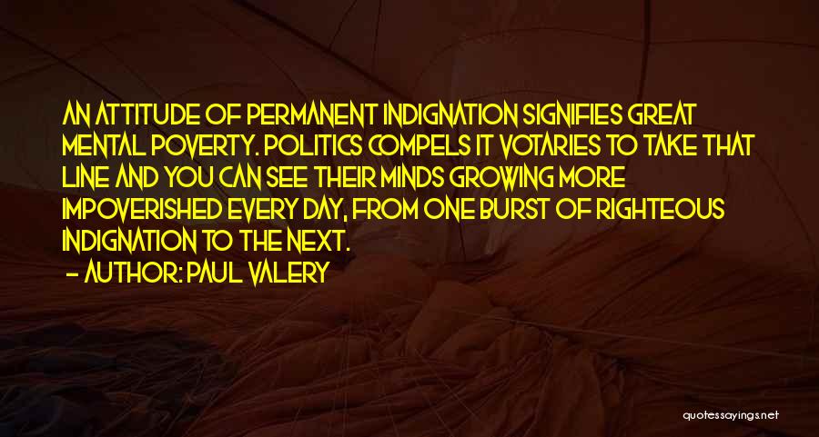 Paul Valery Quotes: An Attitude Of Permanent Indignation Signifies Great Mental Poverty. Politics Compels It Votaries To Take That Line And You Can