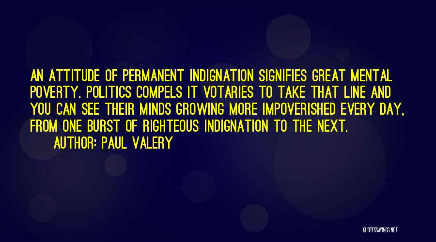 Paul Valery Quotes: An Attitude Of Permanent Indignation Signifies Great Mental Poverty. Politics Compels It Votaries To Take That Line And You Can