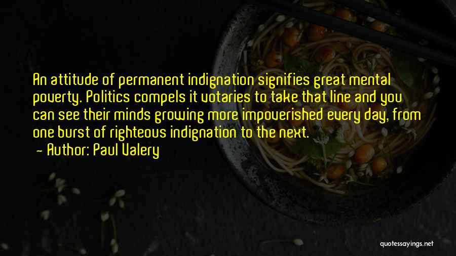 Paul Valery Quotes: An Attitude Of Permanent Indignation Signifies Great Mental Poverty. Politics Compels It Votaries To Take That Line And You Can