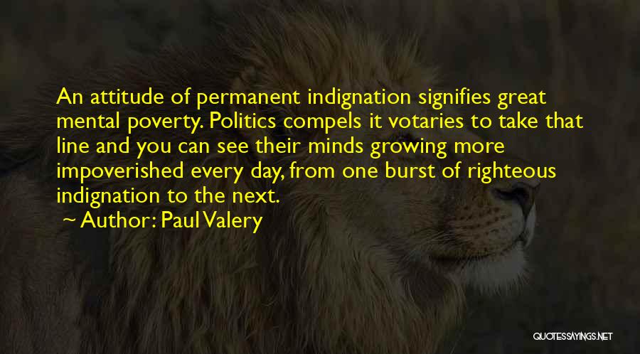 Paul Valery Quotes: An Attitude Of Permanent Indignation Signifies Great Mental Poverty. Politics Compels It Votaries To Take That Line And You Can