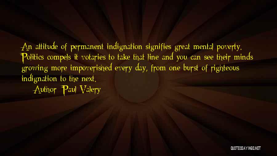 Paul Valery Quotes: An Attitude Of Permanent Indignation Signifies Great Mental Poverty. Politics Compels It Votaries To Take That Line And You Can