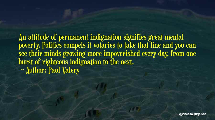 Paul Valery Quotes: An Attitude Of Permanent Indignation Signifies Great Mental Poverty. Politics Compels It Votaries To Take That Line And You Can