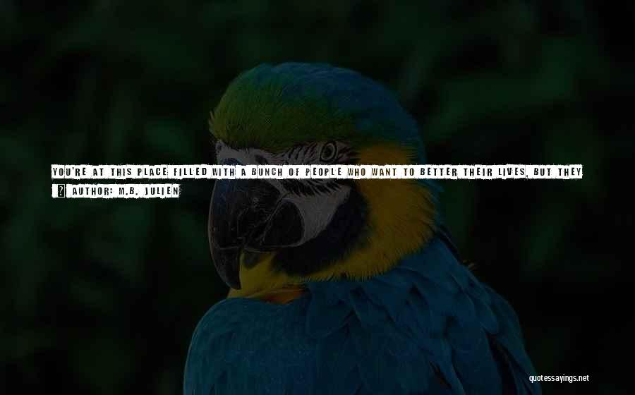 M.B. Julien Quotes: You're At This Place Filled With A Bunch Of People Who Want To Better Their Lives, But They Need The