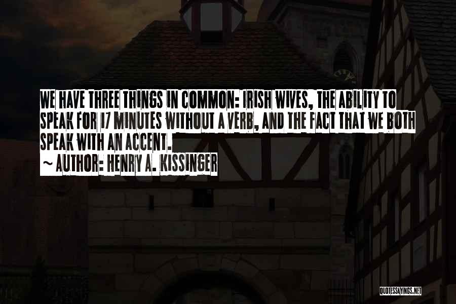 Henry A. Kissinger Quotes: We Have Three Things In Common: Irish Wives, The Ability To Speak For 17 Minutes Without A Verb, And The